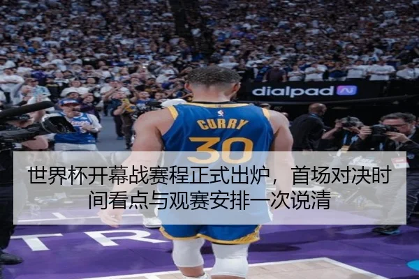 世界杯开幕战赛程正式出炉，首场对决时间看点与观赛安排一次说清